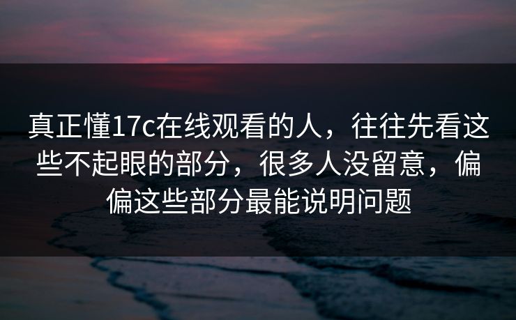 真正懂17c在线观看的人,往往先看这些不起眼的部分,很多人没留意,偏偏这些部分最能说明问题 真正懂17c在线观看的人,往往先看这些不起眼的部分,很多人没留意,偏偏这些部分最能说明问题