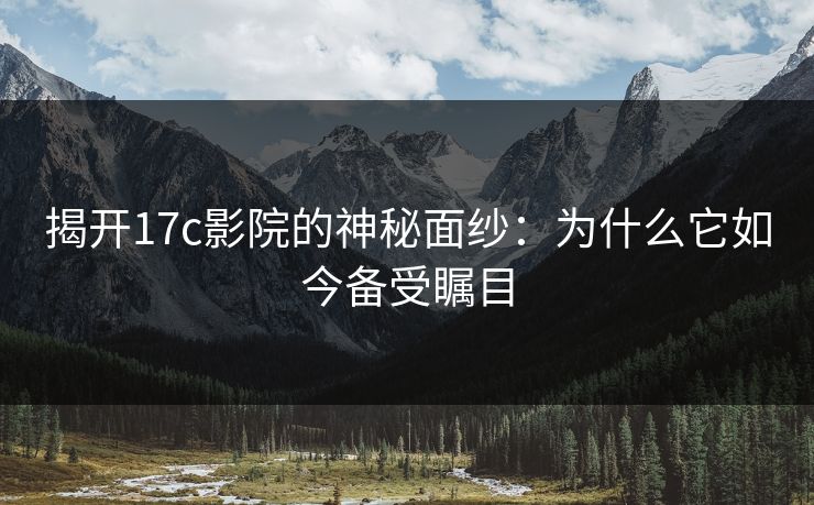 揭开17c影院的神秘面纱：为什么它如今备受瞩目
