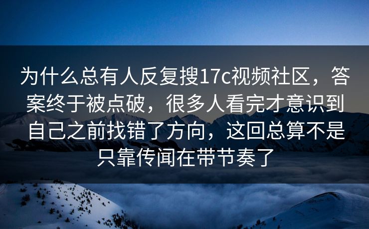 为什么总有人反复搜17c视频社区,答案终于被点破,很多人看完才意识到自己之前找错了方向,这回总算不是只靠传闻在带节奏了 为什么总有人反复搜17c视频社区,答案终于被点破,很多人看完才意识到自己之前找错了方向,这回总算不是只靠传闻在带节奏了
