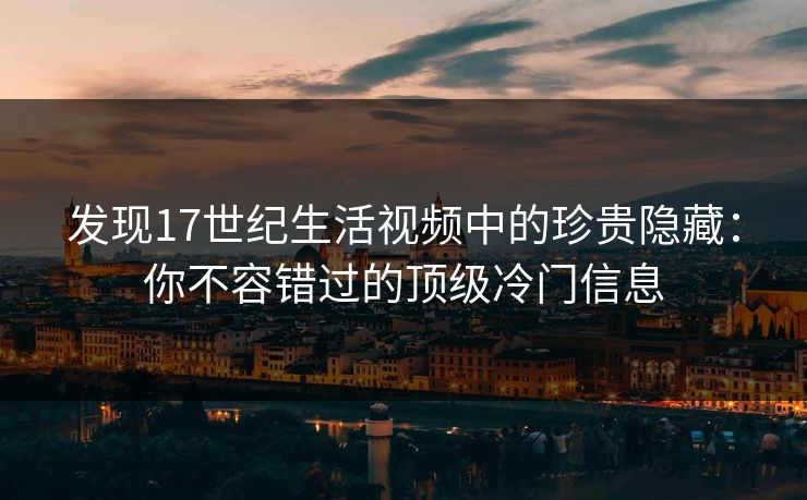 发现17世纪生活视频中的珍贵隐藏：你不容错过的顶级冷门信息