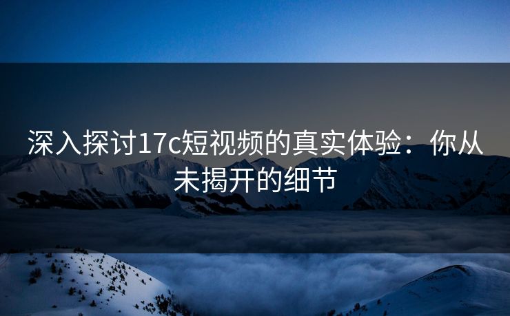 深入探讨17c短视频的真实体验：你从未揭开的细节