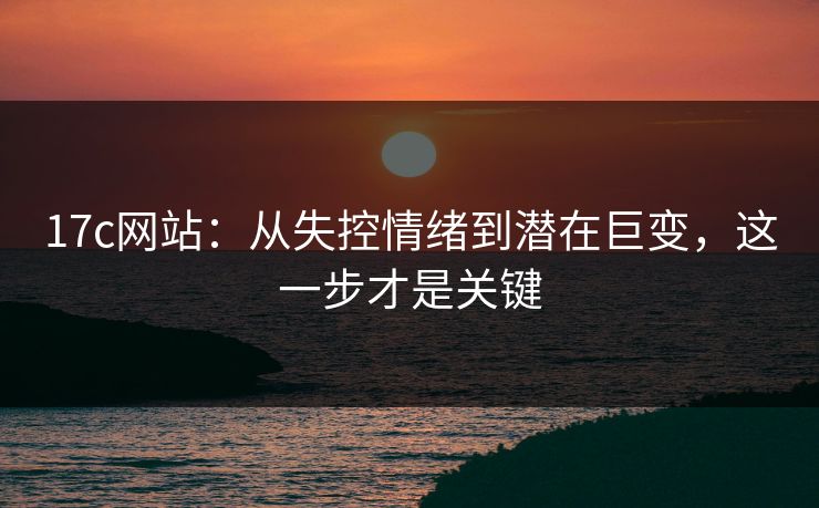 17c网站：从失控情绪到潜在巨变，这一步才是关键