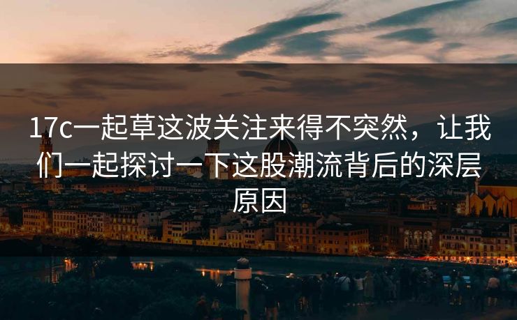 17c一起草这波关注来得不突然，让我们一起探讨一下这股潮流背后的深层原因