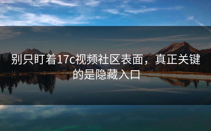 别只盯着17c视频社区表面，真正关键的是隐藏入口