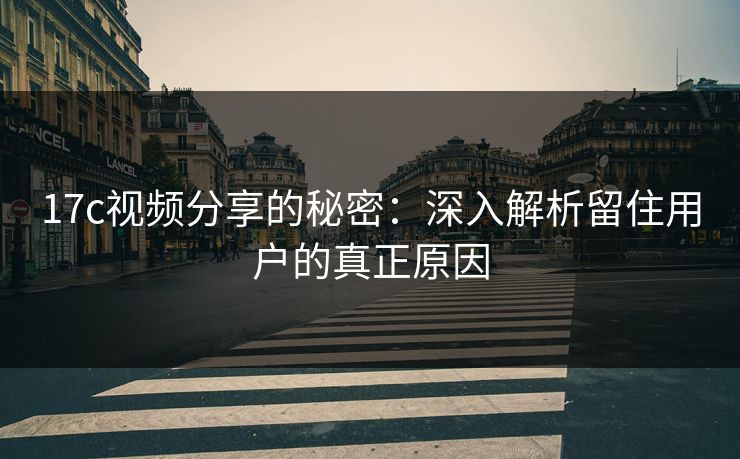 17c视频分享的秘密：深入解析留住用户的真正原因