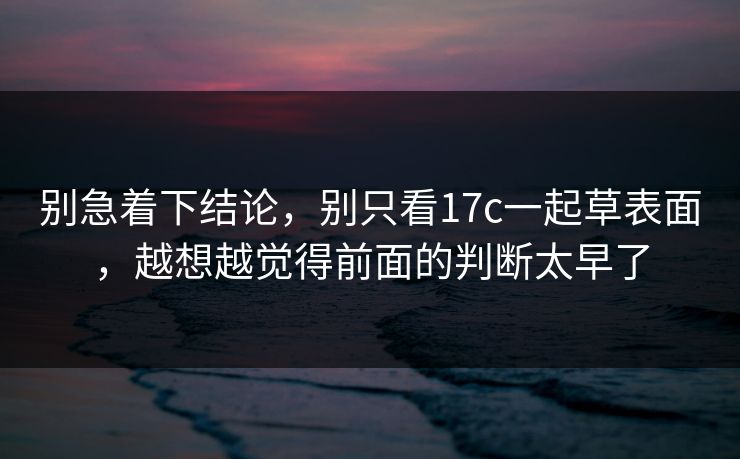 别急着下结论，别只看17c一起草表面，越想越觉得前面的判断太早了