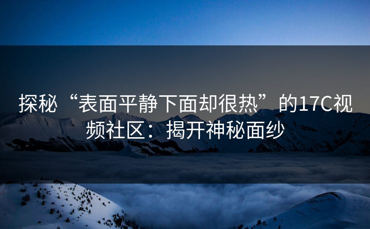 探秘“表面平静下面却很热”的17C视频社区：揭开神秘面纱