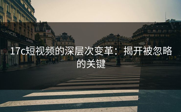 17c短视频的深层次变革：揭开被忽略的关键