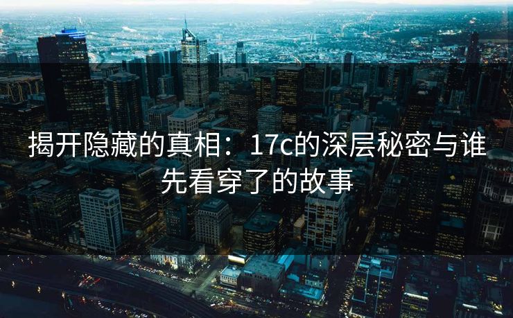 揭开隐藏的真相：17c的深层秘密与谁先看穿了的故事