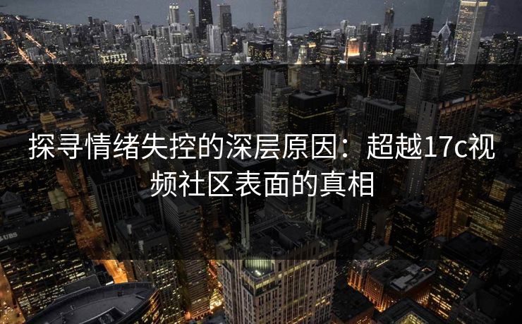探寻情绪失控的深层原因：超越17c视频社区表面的真相
