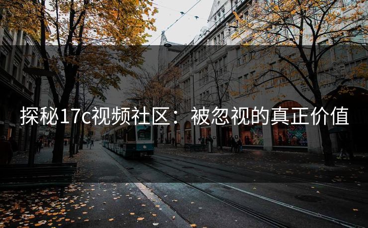 探秘17c视频社区：被忽视的真正价值