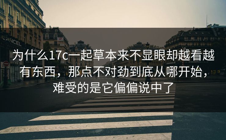 为什么17c一起草本来不显眼却越看越有东西，那点不对劲到底从哪开始，难受的是它偏偏说中了
