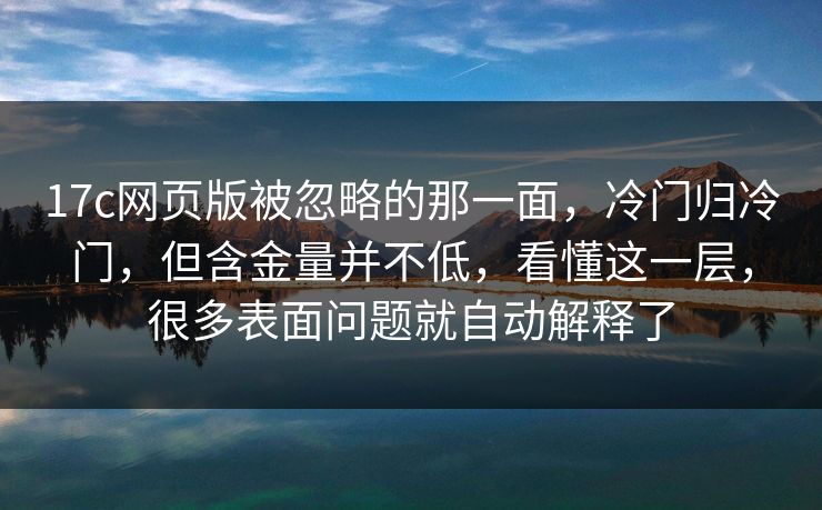 17c网页版被忽略的那一面，冷门归冷门，但含金量并不低，看懂这一层，很多表面问题就自动解释了