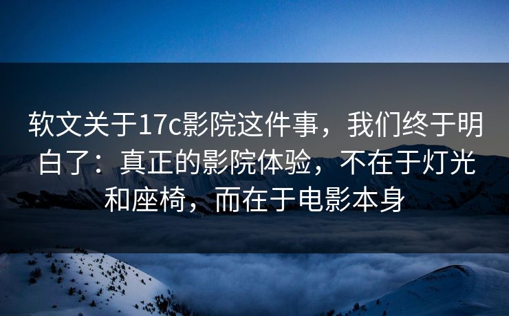 软文关于17c影院这件事,我们终于明白了:真正的影院体验,不在于灯光和座椅,而在于电影本身