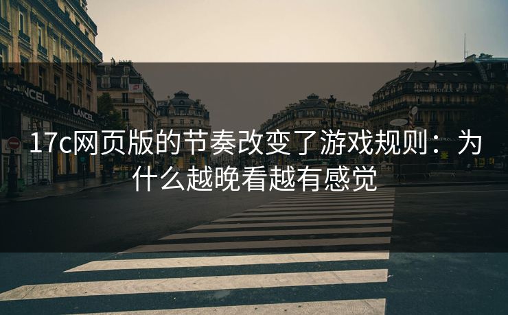 17c网页版的节奏改变了游戏规则:为什么越晚看越有感觉
