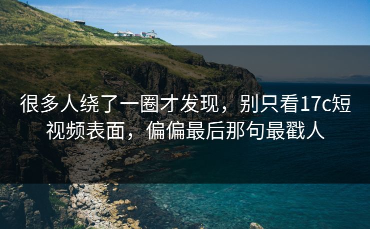 很多人绕了一圈才发现,别只看17c短视频表面,偏偏最后那句最戳人