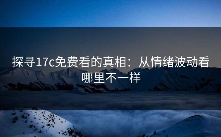 探寻17c免费看的真相:从情绪波动看哪里不一样