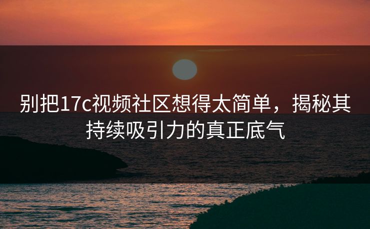 别把17c视频社区想得太简单,揭秘其持续吸引力的真正底气