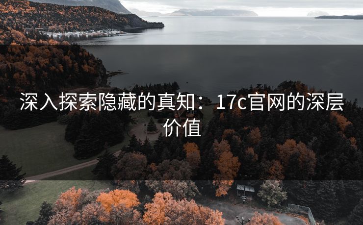 深入探索隐藏的真知：17c官网的深层价值