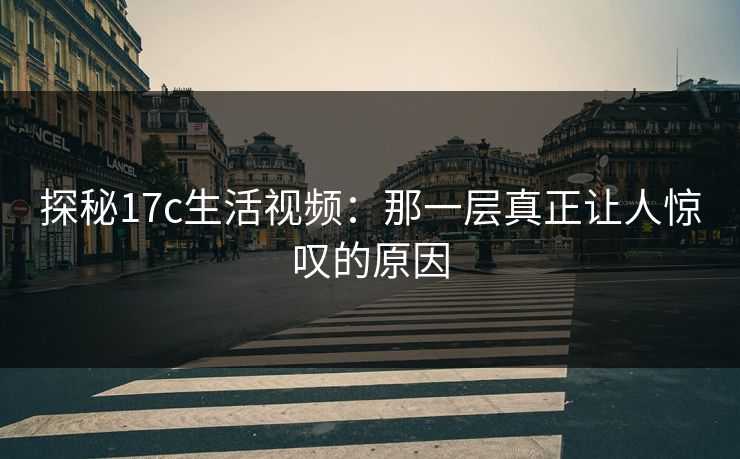 探秘17c生活视频：那一层真正让人惊叹的原因