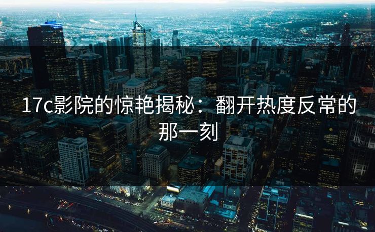 17c影院的惊艳揭秘:翻开热度反常的那一刻 17c影院的惊艳揭秘:翻开热度反常的那一刻
