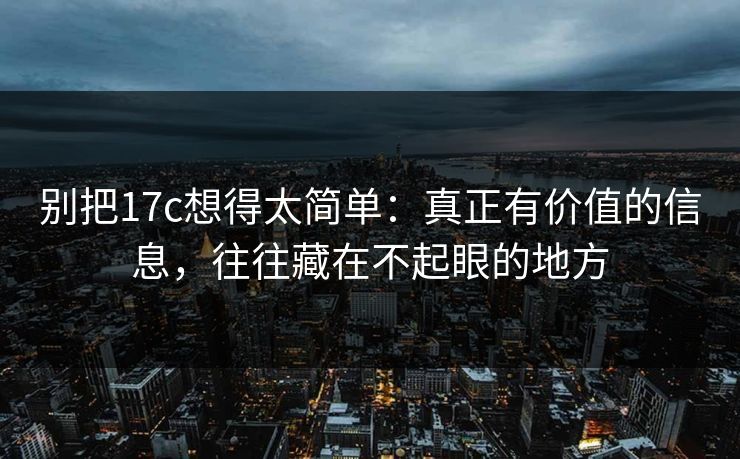 别把17c想得太简单：真正有价值的信息，往往藏在不起眼的地方