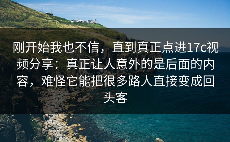 刚开始我也不信,直到真正点进17c视频分享:真正让人意外的是后面的内容,难怪它能把很多路人直接变成回头客 刚开始我也不信,直到真正点进17c视频分享:真正让人意外的是后面的内容,难怪它能把很多路人直接变成回头客