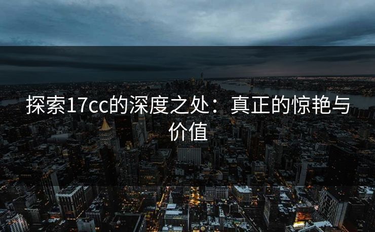 探索17cc的深度之处：真正的惊艳与价值