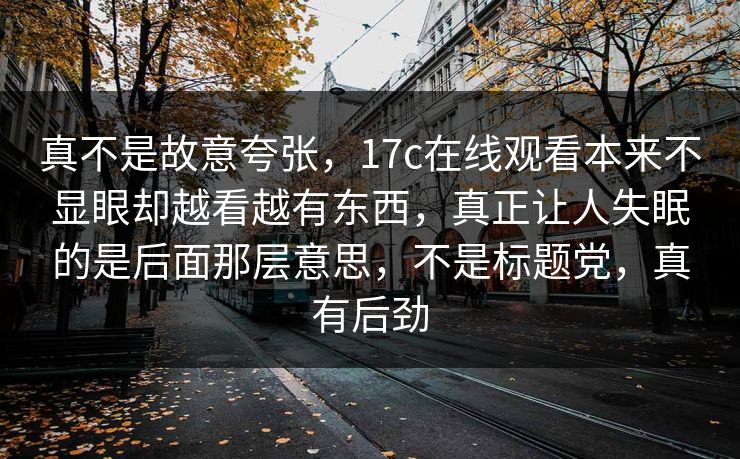 真不是故意夸张，17c在线观看本来不显眼却越看越有东西，真正让人失眠的是后面那层意思，不是标题党，真有后劲