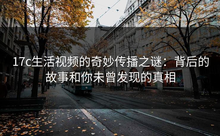 17c生活视频的奇妙传播之谜:背后的故事和你未曾发现的真相 17c生活视频的奇妙传播之谜:背后的故事和你未曾发现的真相